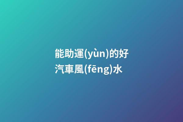 能助運(yùn)的好汽車風(fēng)水