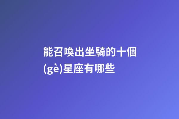 能召喚出坐騎的十個(gè)星座有哪些-第1張-星座運(yùn)勢(shì)-玄機(jī)派