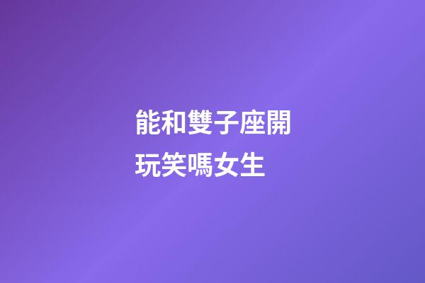 能和雙子座開玩笑嗎女生-第1張-星座運(yùn)勢-玄機(jī)派
