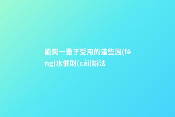 能夠一輩子受用的這些風(fēng)水催財(cái)辦法
