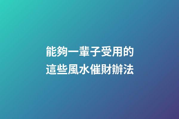能夠一輩子受用的這些風水催財辦法