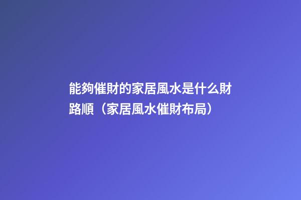 能夠催財的家居風水是什么財路順（家居風水催財布局）