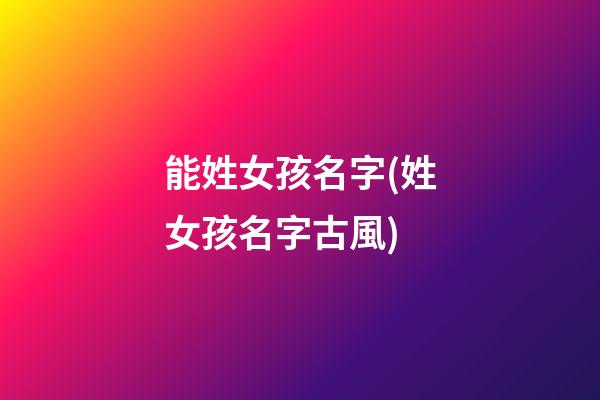 能姓女孩名字(姓女孩名字古風)