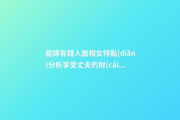 能嫁有錢人面相女特點(diǎn)分析享受丈夫的財(cái)富