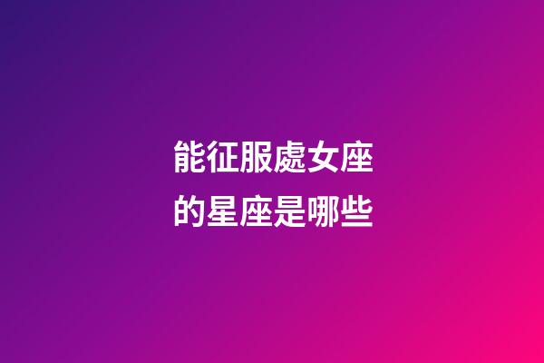 能征服處女座的星座是哪些-第1張-星座運(yùn)勢-玄機(jī)派