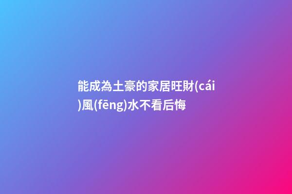 能成為土豪的家居旺財(cái)風(fēng)水不看后悔
