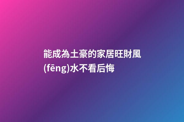 能成為土豪的家居旺財風(fēng)水不看后悔