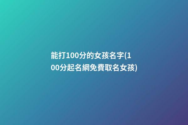 能打100分的女孩名字(100分起名網免費取名女孩)