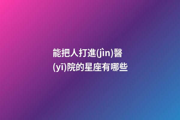 能把人打進(jìn)醫(yī)院的星座有哪些-第1張-星座運(yùn)勢(shì)-玄機(jī)派