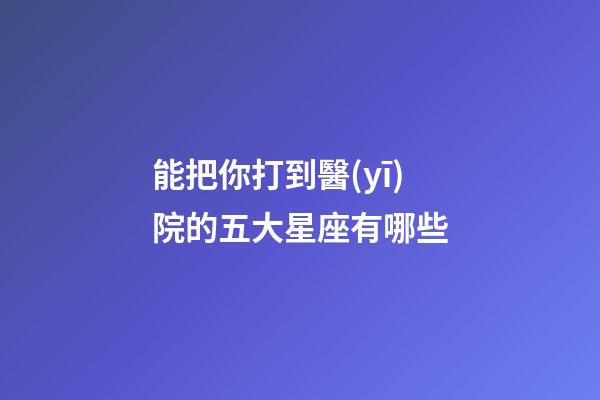 能把你打到醫(yī)院的五大星座有哪些-第1張-星座運(yùn)勢(shì)-玄機(jī)派