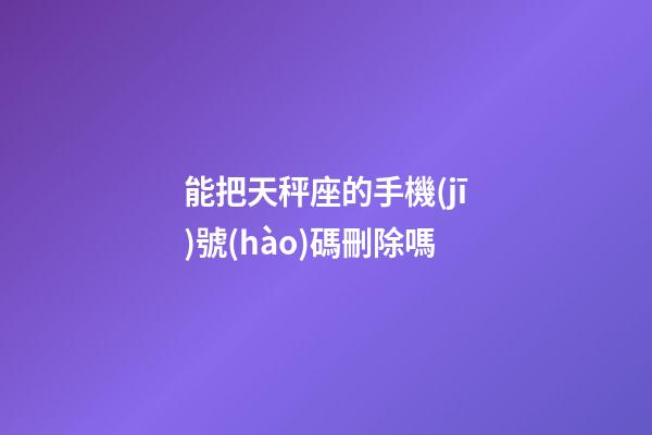 能把天秤座的手機(jī)號(hào)碼刪除嗎