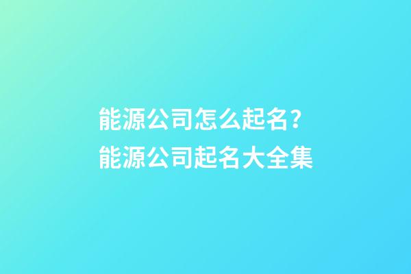 能源公司怎么起名？能源公司起名大全集