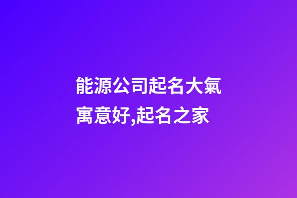 能源公司起名大氣寓意好,起名之家-第1張-公司起名-玄機派