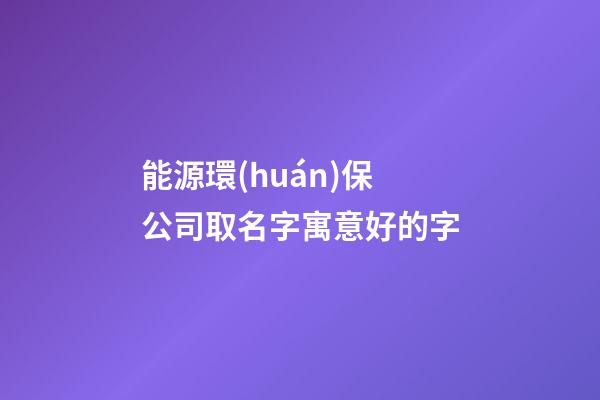 能源環(huán)保公司取名字寓意好的字-第1張-公司起名-玄機(jī)派