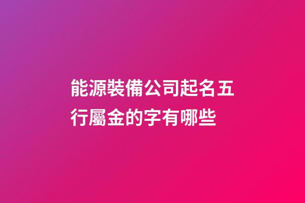 能源裝備公司起名五行屬金的字有哪些-第1張-公司起名-玄機(jī)派
