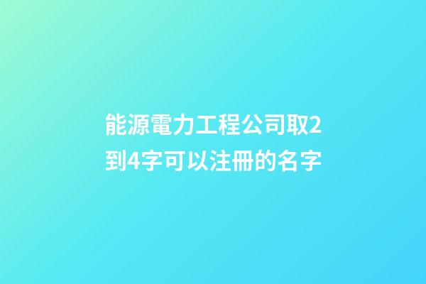 能源電力工程公司取2到4字可以注冊的名字