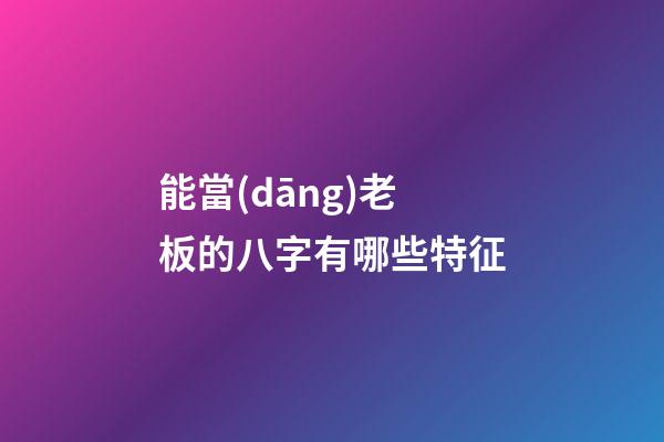 能當(dāng)老板的八字有哪些特征