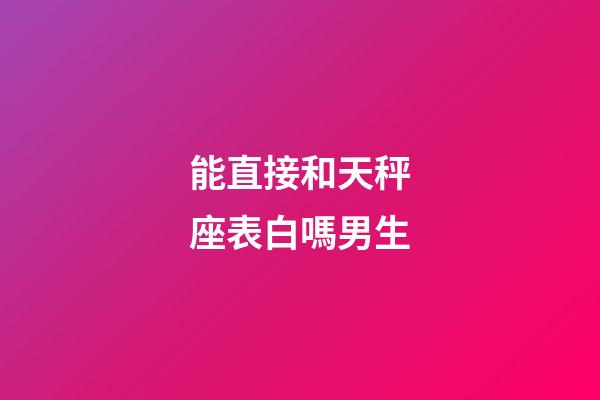 能直接和天秤座表白嗎男生-第1張-星座運(yùn)勢(shì)-玄機(jī)派