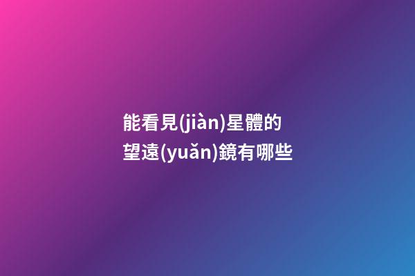 能看見(jiàn)星體的望遠(yuǎn)鏡有哪些-第1張-星座運(yùn)勢(shì)-玄機(jī)派