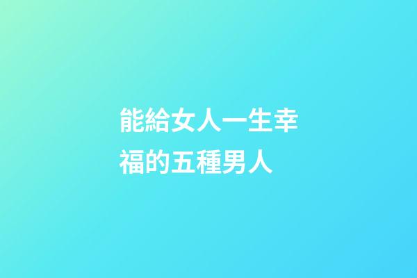 能給女人一生幸福的五種男人