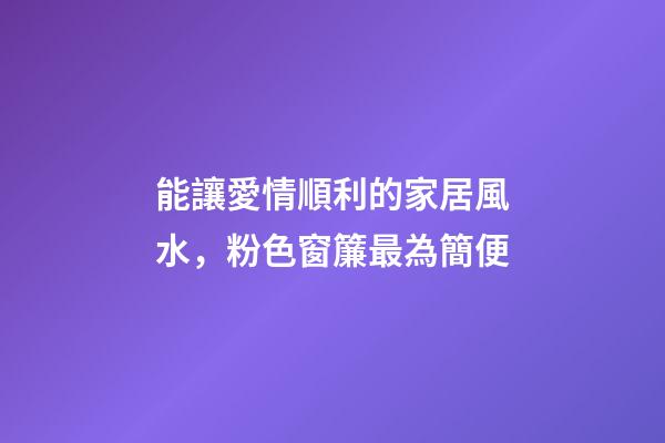 能讓愛情順利的家居風水，粉色窗簾最為簡便