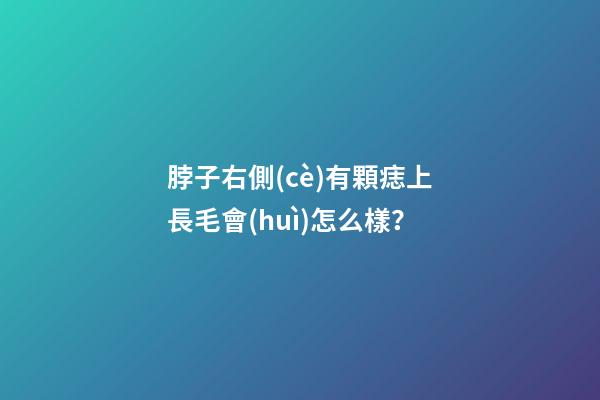 脖子右側(cè)有顆痣上長毛會(huì)怎么樣？