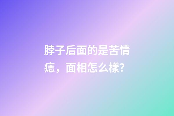脖子后面的是苦情痣，面相怎么樣？