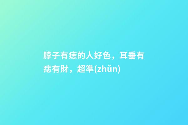 脖子有痣的人好色，耳垂有痣有財，超準(zhǔn)