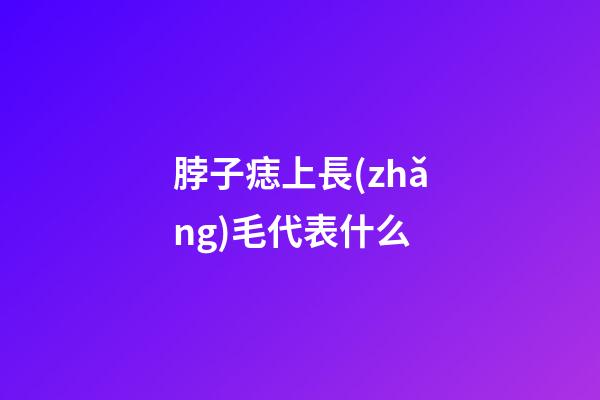 脖子痣上長(zhǎng)毛代表什么