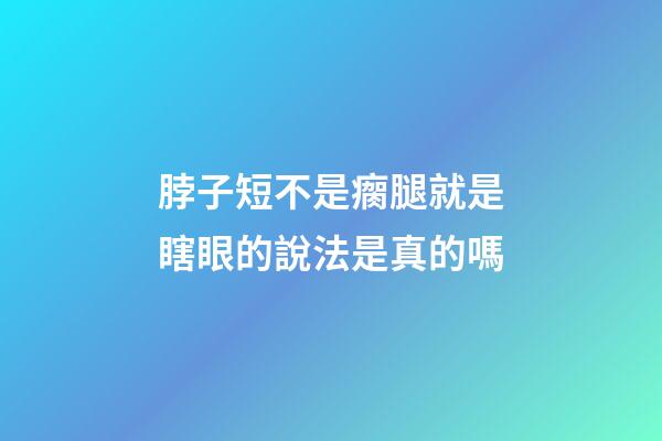 脖子短不是瘸腿就是瞎眼的說法是真的嗎