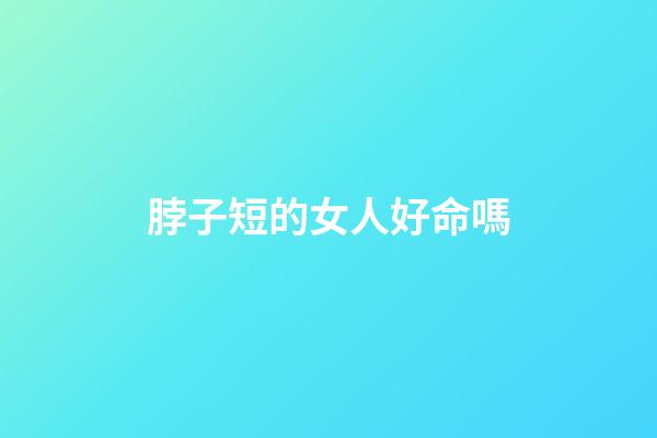 脖子短的女人好命嗎