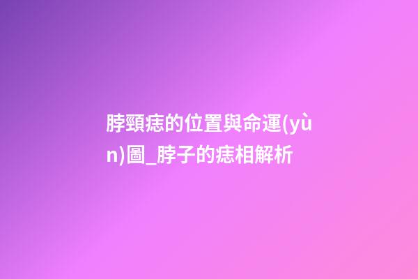 脖頸痣的位置與命運(yùn)圖_脖子的痣相解析