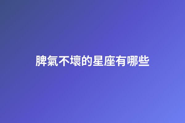 脾氣不壞的星座有哪些-第1張-星座運勢-玄機派