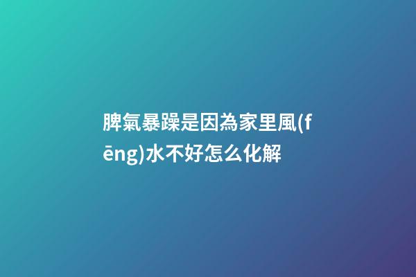 脾氣暴躁是因為家里風(fēng)水不好怎么化解