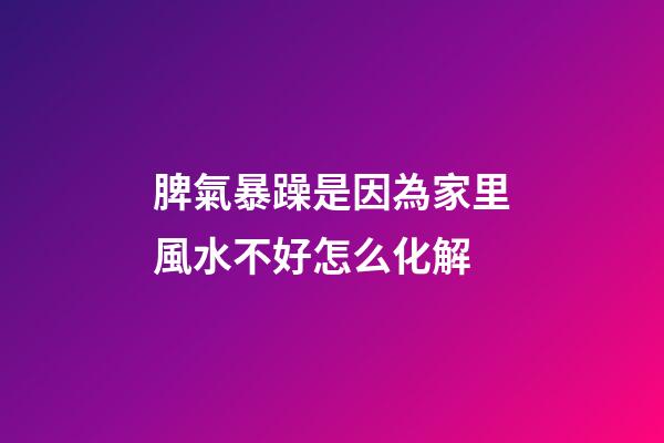 脾氣暴躁是因為家里風水不好怎么化解