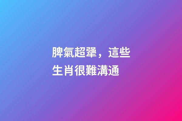 脾氣超犟，這些生肖很難溝通