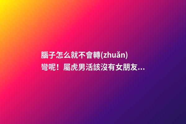 腦子怎么就不會轉(zhuǎn)彎呢！屬虎男活該沒有女朋友系列