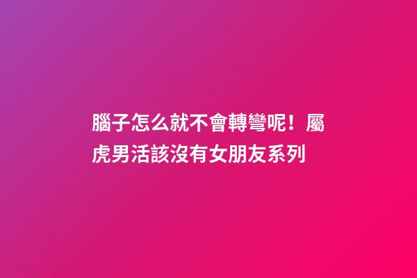 腦子怎么就不會轉彎呢！屬虎男活該沒有女朋友系列