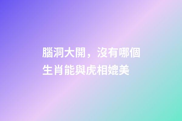 腦洞大開，沒有哪個生肖能與虎相媲美