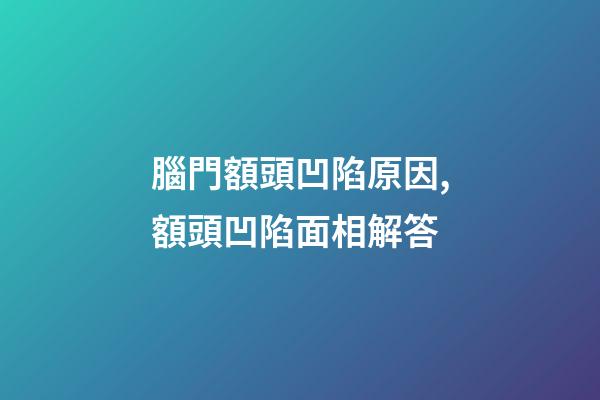 腦門額頭凹陷原因,額頭凹陷面相解答