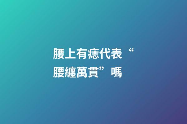 腰上有痣代表“腰纏萬貫”嗎