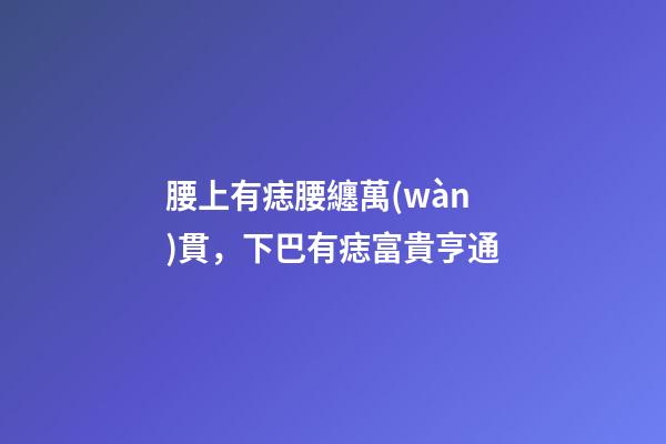 腰上有痣腰纏萬(wàn)貫，下巴有痣富貴亨通