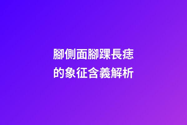 腳側面腳踝長痣的象征含義解析