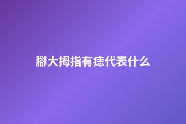 腳大拇指有痣代表什么