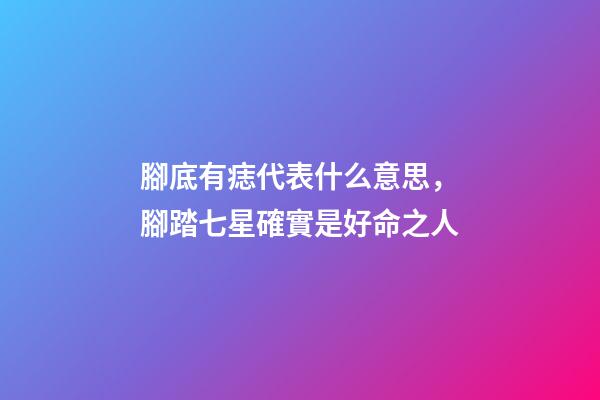 腳底有痣代表什么意思，腳踏七星確實是好命之人
