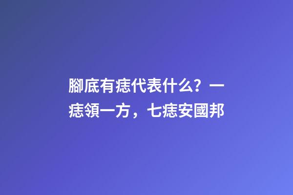 腳底有痣代表什么？一痣領一方，七痣安國邦