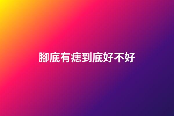 腳底有痣到底好不好