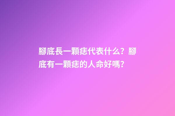 腳底長一顆痣代表什么？腳底有一顆痣的人命好嗎？