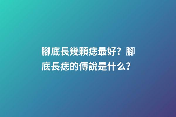 腳底長幾顆痣最好？腳底長痣的傳說是什么？