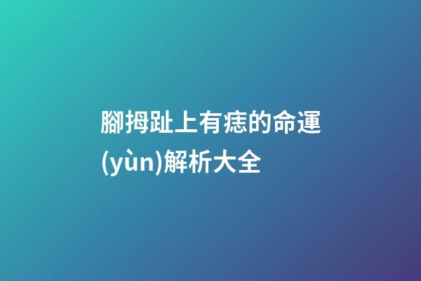 腳拇趾上有痣的命運(yùn)解析大全